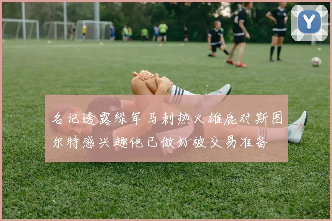 名记透露绿军马刺热火雄鹿对斯图尔特感兴趣他已做好被交易准备