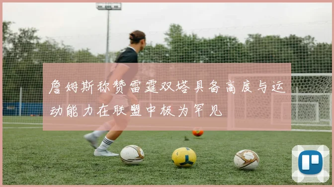 詹姆斯称赞雷霆双塔具备高度与运动能力在联盟中极为罕见