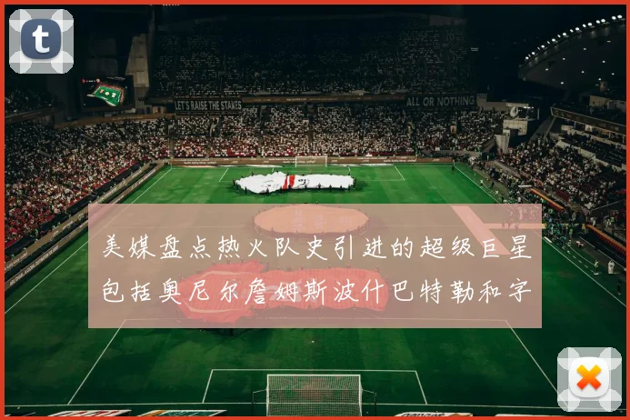 美媒盘点热火队史引进的超级巨星包括奥尼尔詹姆斯波什巴特勒和字母哥