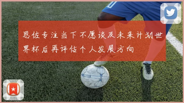 恩佐专注当下不愿谈及未来计划世界杯后再评估个人发展方向