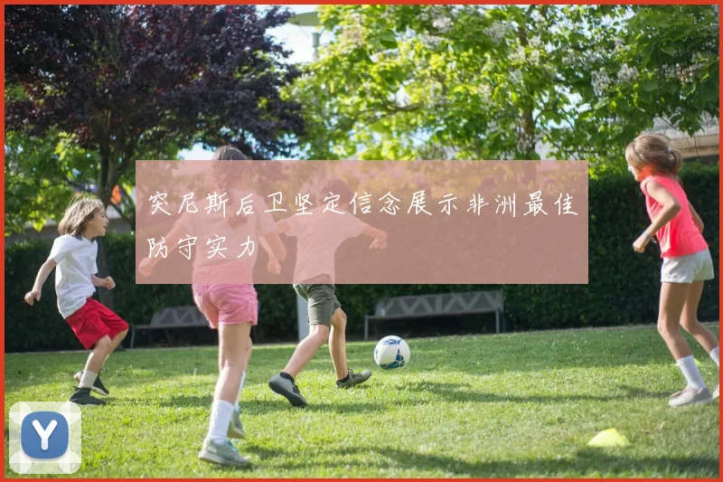 突尼斯后卫坚定信念展示非洲最佳防守实力
