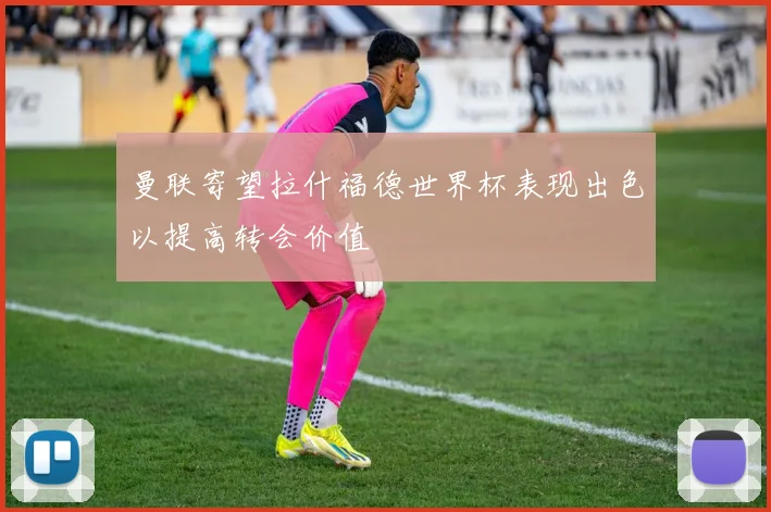 曼联寄望拉什福德世界杯表现出色以提高转会价值