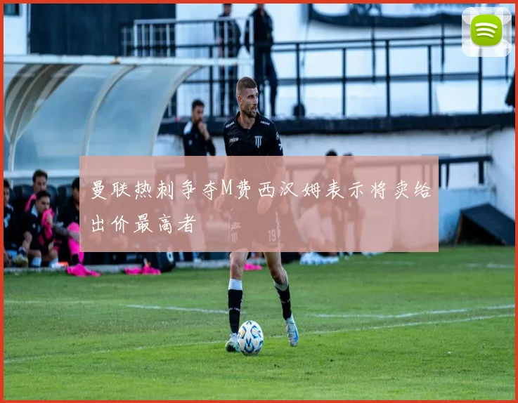 曼联热刺争夺M费西汉姆表示将卖给出价最高者