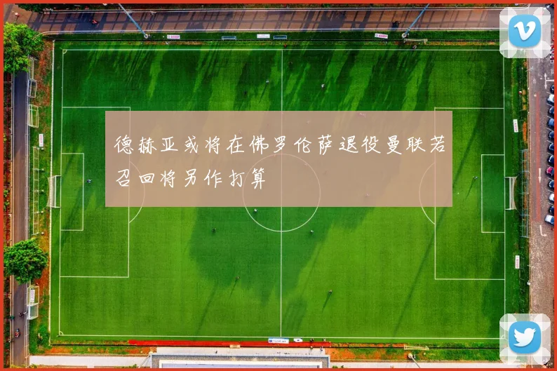 德赫亚或将在佛罗伦萨退役曼联若召回将另作打算