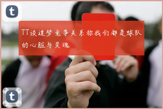 TT谈追梦竞争关系称我们都是球队的心脏与灵魂