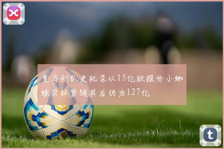 皇马创队史纪录以15亿欧报价小蜘蛛贝林紧随其后仍为127亿