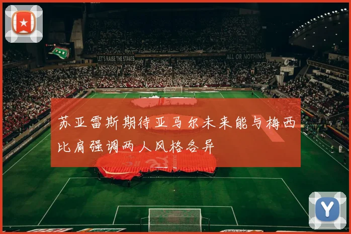 苏亚雷斯期待亚马尔未来能与梅西比肩强调两人风格各异