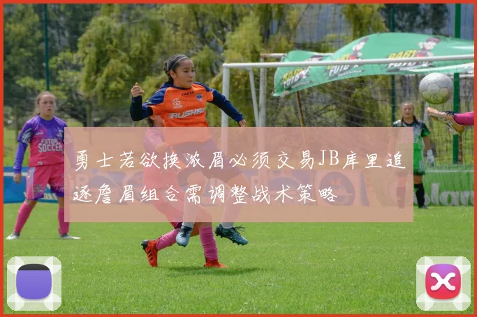 勇士若欲换浓眉必须交易JB库里追逐詹眉组合需调整战术策略
