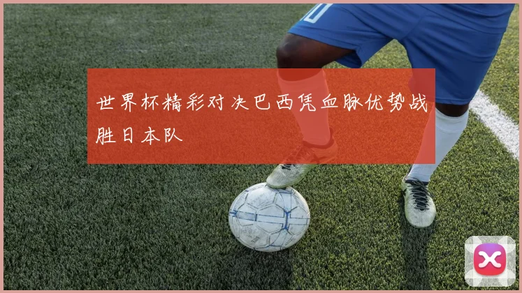 世界杯精彩对决巴西凭血脉优势战胜日本队