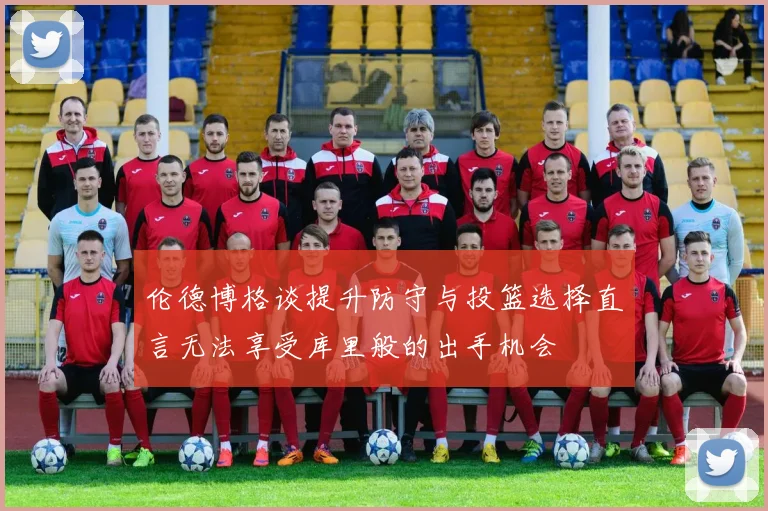 伦德博格谈提升防守与投篮选择直言无法享受库里般的出手机会