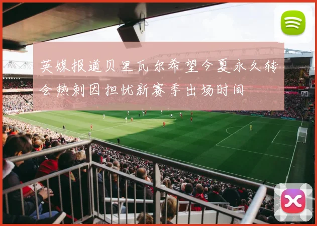英媒报道贝里瓦尔希望今夏永久转会热刺因担忧新赛季出场时间