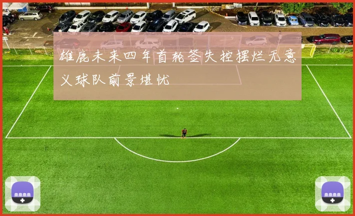 雄鹿未来四年首轮签失控摆烂无意义球队前景堪忧