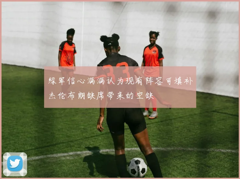 绿军信心满满认为现有阵容可填补杰伦布朗缺席带来的空缺