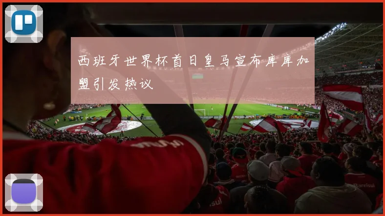 西班牙世界杯首日皇马宣布库库加盟引发热议