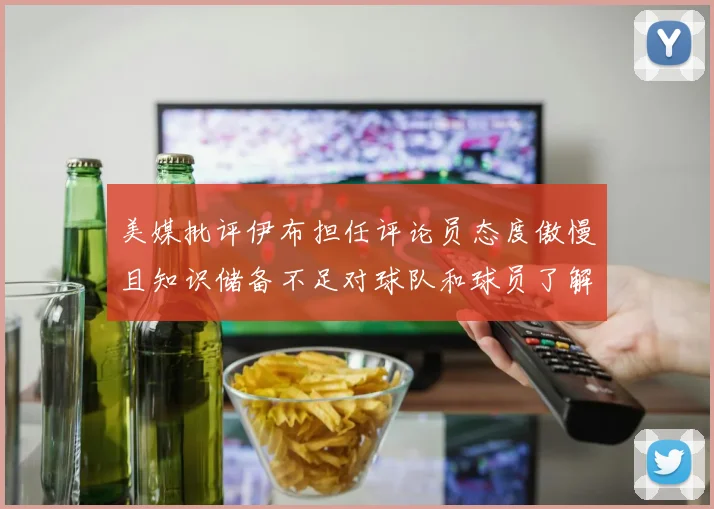 美媒批评伊布担任评论员态度傲慢且知识储备不足对球队和球员了解有限