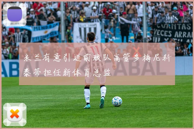 米兰有意引进前狼队高管多梅尼科泰蒂担任新体育总监