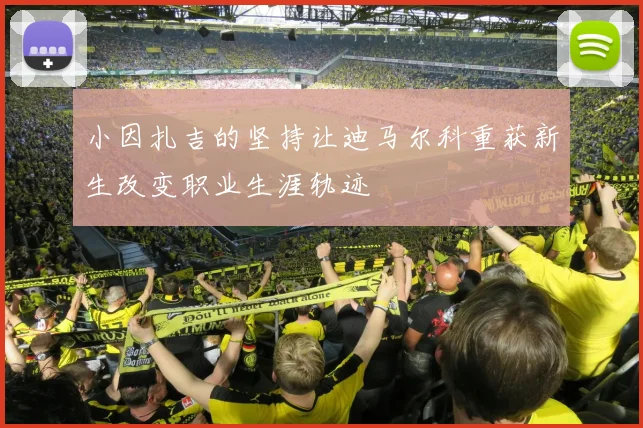 小因扎吉的坚持让迪马尔科重获新生改变职业生涯轨迹