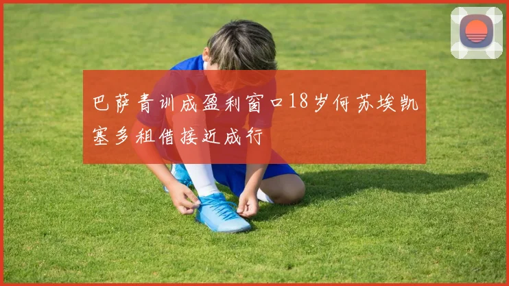 巴萨青训成盈利窗口18岁何苏埃凯塞多租借接近成行