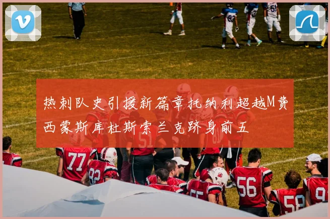 热刺队史引援新篇章托纳利超越M费西蒙斯库杜斯索兰克跻身前五